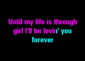 Until my life is through

girl I'll be lovin' you
forever