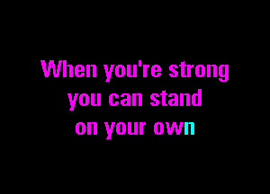 When you're strong

you can stand
on your own