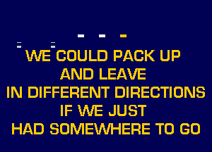 ' WE-COULD PACK UP
AND LEAVE
IN DIFFERENT DIRECTIONS
IF WE JUST
HAD SOMEWHERE TO GO