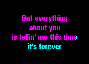 But everything
about you

is tellin' me this time
it's forever