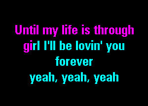 Until my life is through
girl I'll be lovin' you

forever
yeah,yeah,yeah