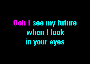 Ooh I see my future

when I look
in your eyes