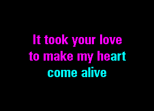 It took your love

to make my heart
come alive