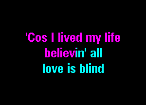 'Cos I lived my life

believin' all
love is blind