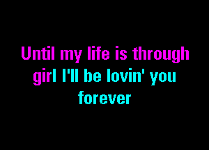 Until my life is through

girl I'll be lovin' you
forever