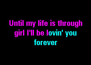 Until my life is through

girl I'll be lovin' you
forever