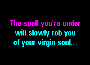 The spell you're under

will slowly rob you
of your virgin soul...
