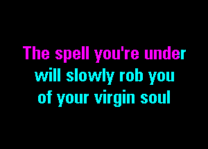 The spell you're under

will slowly rob you
of your virgin soul