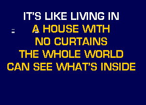 ITS LIKE LIVING IN
A HOUSE WITH
NO CURTAINS
THE WHOLE WORLD
CAN SEE WHAT'S INSIDE