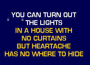 - YOU CAN TURN OUT
' ' THE LIGHTS
IN A HOUSE WITH
NO CURTAINS
BUT HEARTACHE
HAS NO WHERE TO HIDE