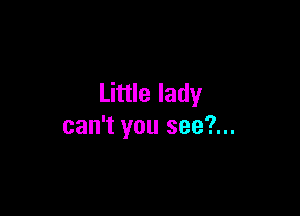 Little lady

can't you see?...
