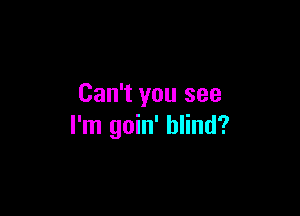 Can't you see

I'm goin' blind?