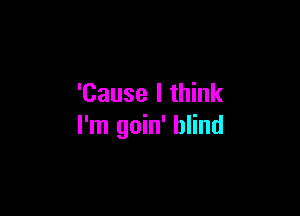 'Cause I think

I'm goin' blind