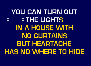 YOU CAN TURN OUT
i i THE LIGHTS
IN A HOUSE WITH
NO CURTAINS
BUT HEARTACHE
HAS NO WHERE TO HIDE