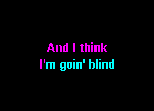 And I think

I'm goin' blind