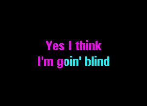 Yes I think

I'm goin' blind