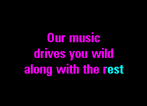 Our music

drives you wild
along with the rest