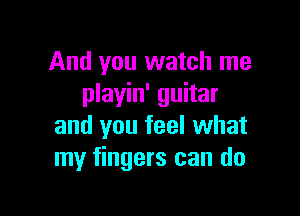 And you watch me
playin' guitar

and you feel what
my fingers can do