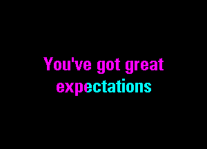 You've got great

expectations