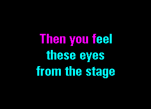 Then you feel

these eyes
from the stage