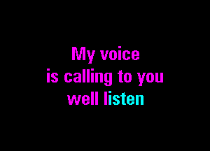 My voice

is calling to you
well listen