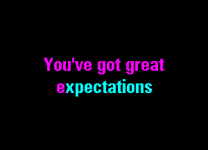 You've got great

expectations