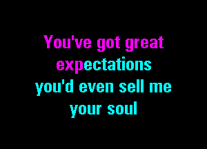 You've got great
expectations

you'd even sell me
your soul