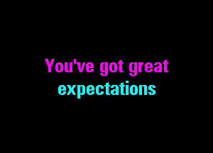 You've got great

expectations