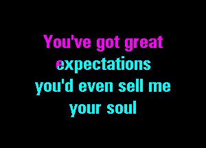 You've got great
expectations

you'd even sell me
your soul