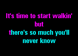 It's time to start walkin'
but

there's so much you'll
never know