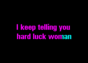 I keep telling you

hard luck woman