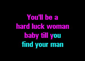 You'll be a
hard luck woman

baby till you
find your man