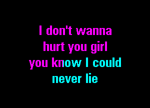 I don't wanna
hurt you girl

you know I could
never lie