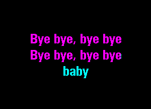 Bye bye, bye bye

Bye bye, bye bye
baby