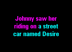 Johnny saw her

riding on a street
car named Desire