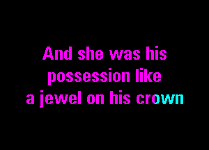 And she was his

possession like
a iewel on his crown