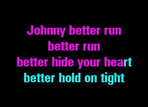 Johnny better run
better run

better hide your heart
better hold on tight