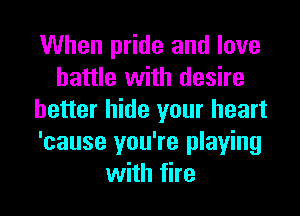 When pride and love
battle with desire
better hide your heart
'cause you're playing
with fire