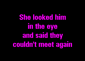 She looked him
in the eye

and said they
couldn't meet again