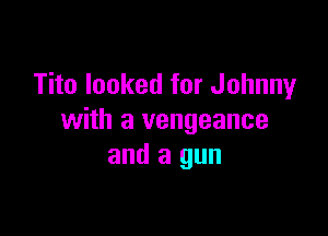 Tito looked for Johnny

with a vengeance
and a gun