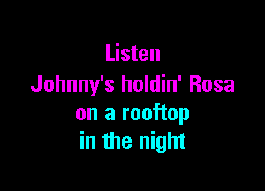 Listen
Johnny's holdin' Rosa

on a rooftop
in the night