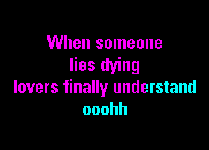 When someone
lies dying

lovers finally understand
ooohh