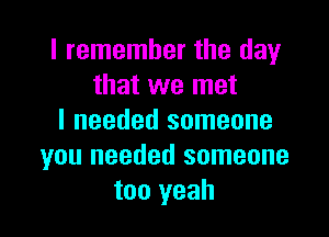 I remember the day
that we met

I needed someone
you needed someone
too yeah