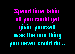 Spend time takin'
all you could get

givin' yourself
was the one thing
you never could do...