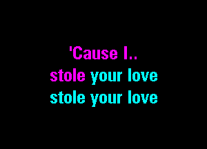 'Cause I..

stole your love
stole your love