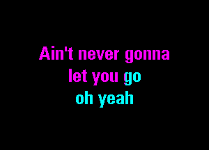 Ain't never gonna

let you go
oh yeah