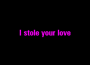 I stole your love