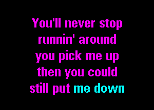 You'll never stop
runnin' around

you pick me up
then you could
still put me down