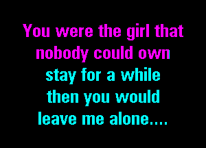 You were the girl that
nobody could own

stay for a while
then you would
leave me alone....