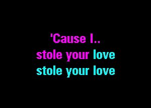 'Cause I..

stole your love
stole your love